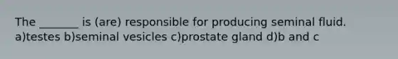 The _______ is (are) responsible for producing seminal fluid. a)testes b)seminal vesicles c)prostate gland d)b and c