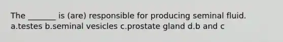 The _______ is (are) responsible for producing seminal fluid. a.testes b.seminal vesicles c.prostate gland d.b and c