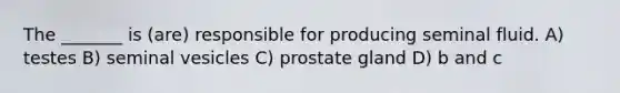 The _______ is (are) responsible for producing seminal fluid. A) testes B) seminal vesicles C) prostate gland D) b and c