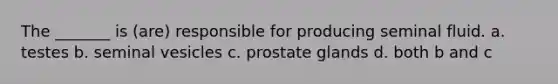 The _______ is (are) responsible for producing seminal fluid. a. testes b. seminal vesicles c. prostate glands d. both b and c