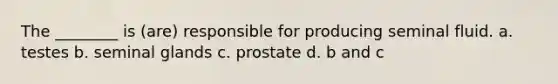 The ________ is (are) responsible for producing seminal fluid. a. testes b. seminal glands c. prostate d. b and c