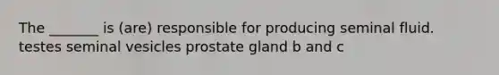 The _______ is (are) responsible for producing seminal fluid. testes seminal vesicles prostate gland b and c