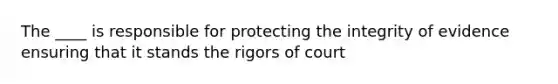 The ____ is responsible for protecting the integrity of evidence ensuring that it stands the rigors of court