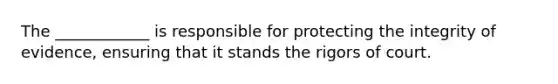 The ____________ is responsible for protecting the integrity of evidence, ensuring that it stands the rigors of court.