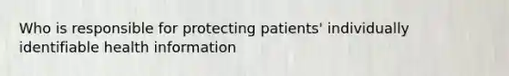 Who is responsible for protecting patients' individually identifiable health information