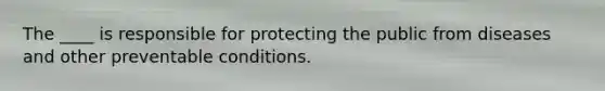 The ____ is responsible for protecting the public from diseases and other preventable conditions.