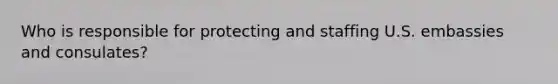 Who is responsible for protecting and staffing U.S. embassies and consulates?