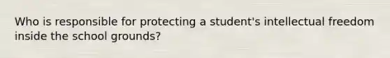 Who is responsible for protecting a student's intellectual freedom inside the school grounds?