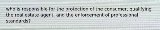 who is responsible for the protection of the consumer, qualifying the real estate agent, and the enforcement of professional standards?