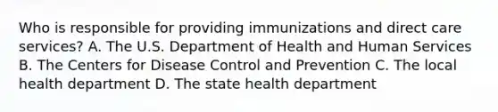 Who is responsible for providing immunizations and direct care services? A. The U.S. Department of Health and Human Services B. The Centers for Disease Control and Prevention C. The local health department D. The state health department