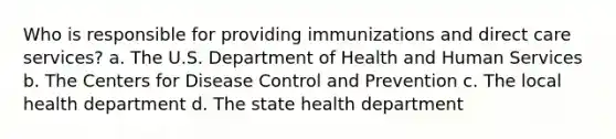 Who is responsible for providing immunizations and direct care services? a. The U.S. Department of Health and Human Services b. The Centers for Disease Control and Prevention c. The local health department d. The state health department