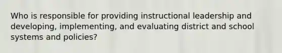 Who is responsible for providing instructional leadership and developing, implementing, and evaluating district and school systems and policies?