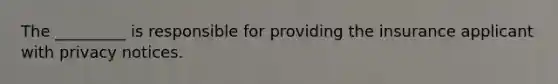 The _________ is responsible for providing the insurance applicant with privacy notices.