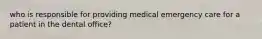 who is responsible for providing medical emergency care for a patient in the dental office?