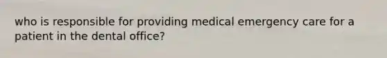 who is responsible for providing medical emergency care for a patient in the dental office?