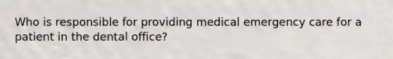 Who is responsible for providing medical emergency care for a patient in the dental office?