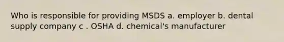 Who is responsible for providing MSDS a. employer b. dental supply company c . OSHA d. chemical's manufacturer