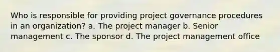 Who is responsible for providing project governance procedures in an organization? a. The project manager b. Senior management c. The sponsor d. The project management office