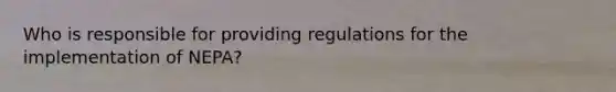 Who is responsible for providing regulations for the implementation of NEPA?