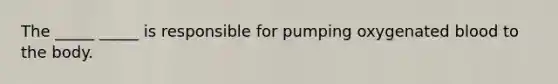 The _____ _____ is responsible for pumping oxygenated blood to the body.