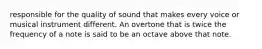 responsible for the quality of sound that makes every voice or musical instrument different. An overtone that is twice the frequency of a note is said to be an octave above that note.