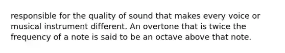 responsible for the quality of sound that makes every voice or musical instrument different. An overtone that is twice the frequency of a note is said to be an octave above that note.