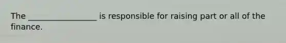 The _________________ is responsible for raising part or all of the finance.