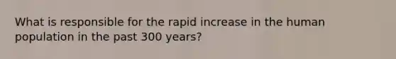 What is responsible for the rapid increase in the human population in the past 300 years?