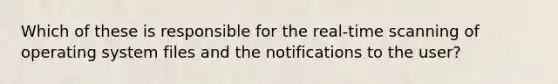 Which of these is responsible for the real‐time scanning of operating system files and the notifications to the user?