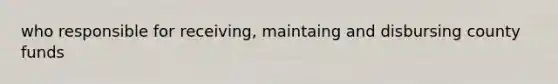 who responsible for receiving, maintaing and disbursing county funds
