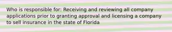 Who is responsible for: Receiving and reviewing all company applications prior to granting approval and licensing a company to sell insurance in the state of Florida