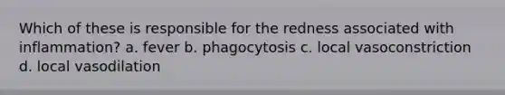 Which of these is responsible for the redness associated with inflammation? a. fever b. phagocytosis c. local vasoconstriction d. local vasodilation