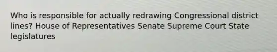 Who is responsible for actually redrawing Congressional district lines? House of Representatives Senate Supreme Court State legislatures