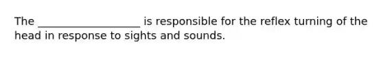 The ___________________ is responsible for the reflex turning of the head in response to sights and sounds.