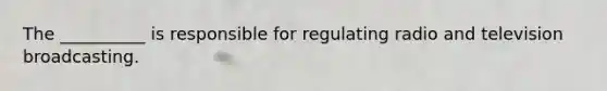 The __________ is responsible for regulating radio and television broadcasting.