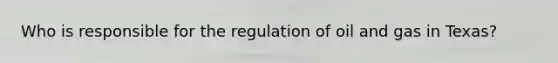 Who is responsible for the regulation of oil and gas in Texas?