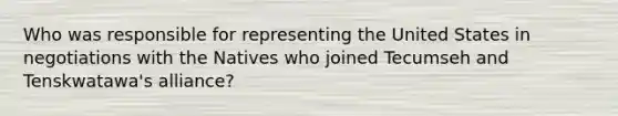 Who was responsible for representing the United States in negotiations with the Natives who joined Tecumseh and Tenskwatawa's alliance?