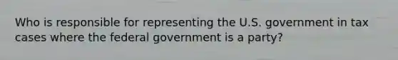 Who is responsible for representing the U.S. government in tax cases where the federal government is a party?