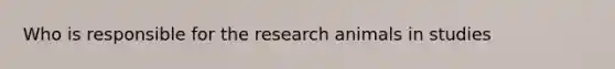 Who is responsible for the research animals in studies