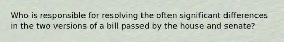 Who is responsible for resolving the often significant differences in the two versions of a bill passed by the house and senate?