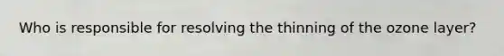 Who is responsible for resolving the thinning of the ozone layer?