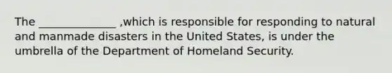 The ______________ ,which is responsible for responding to natural and manmade disasters in the United States, is under the umbrella of the Department of Homeland Security.