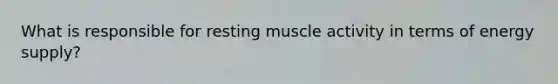 What is responsible for resting muscle activity in terms of energy supply?