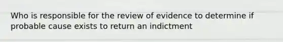 Who is responsible for the review of evidence to determine if probable cause exists to return an indictment