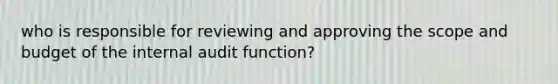 who is responsible for reviewing and approving the scope and budget of the internal audit function?