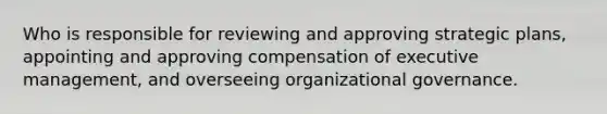 Who is responsible for reviewing and approving strategic plans, appointing and approving compensation of executive management, and overseeing organizational governance.