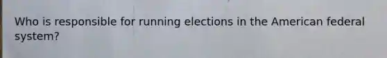 Who is responsible for running elections in the American federal system?