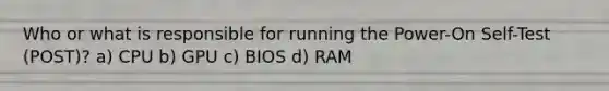 Who or what is responsible for running the Power-On Self-Test (POST)? a) CPU b) GPU c) BIOS d) RAM