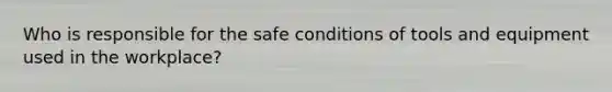 Who is responsible for the safe conditions of tools and equipment used in the workplace?