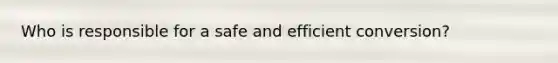 Who is responsible for a safe and efficient conversion?